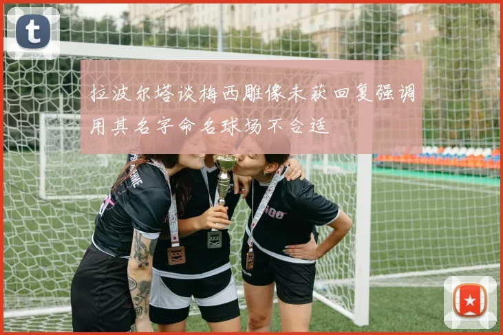拉波尔塔谈梅西雕像未获回复强调用其名字命名球场不合适