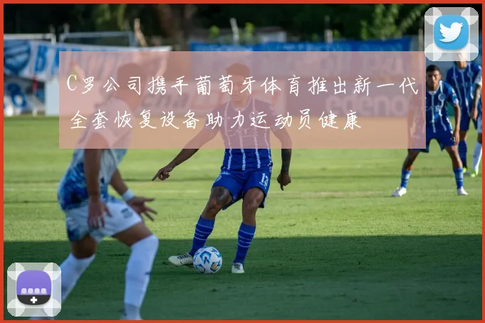C罗公司携手葡萄牙体育推出新一代全套恢复设备助力运动员健康