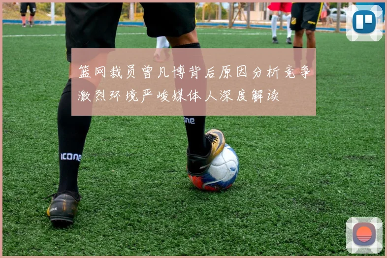 篮网裁员曾凡博背后原因分析竞争激烈环境严峻媒体人深度解读