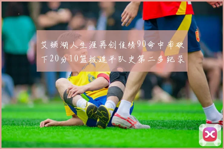 艾顿湖人生涯再创佳绩90命中率砍下20分10篮板追平队史第二多纪录