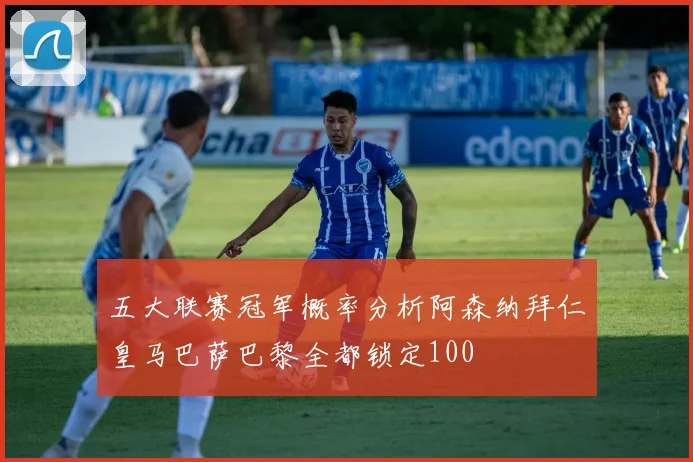 五大联赛冠军概率分析阿森纳拜仁皇马巴萨巴黎全都锁定100