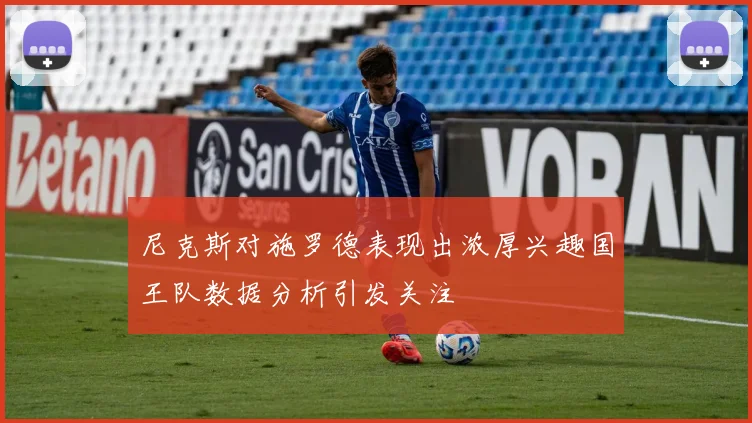 尼克斯对施罗德表现出浓厚兴趣国王队数据分析引发关注