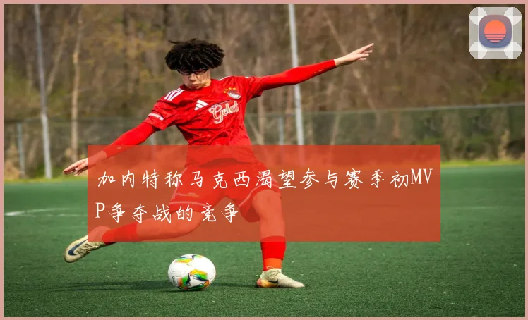 加内特称马克西渴望参与赛季初MVP争夺战的竞争
