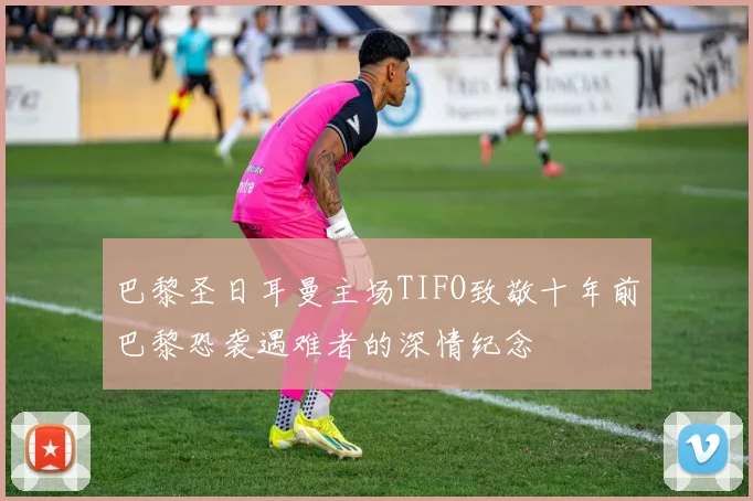 巴黎圣日耳曼主场TIFO致敬十年前巴黎恐袭遇难者的深情纪念