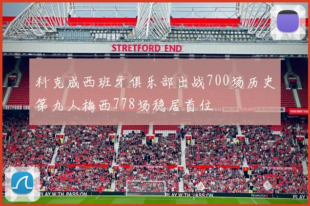 科克成西班牙俱乐部出战700场历史第九人梅西778场稳居首位