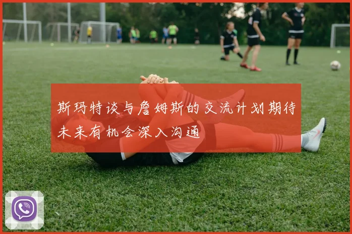 斯玛特谈与詹姆斯的交流计划期待未来有机会深入沟通