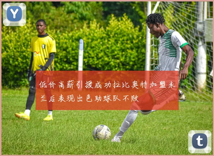 低价高薪引援成功拉比奥特加盟米兰后表现出色助球队不败