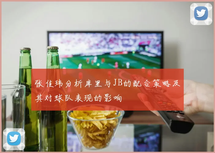 张佳玮分析库里与JB的配合策略及其对球队表现的影响
