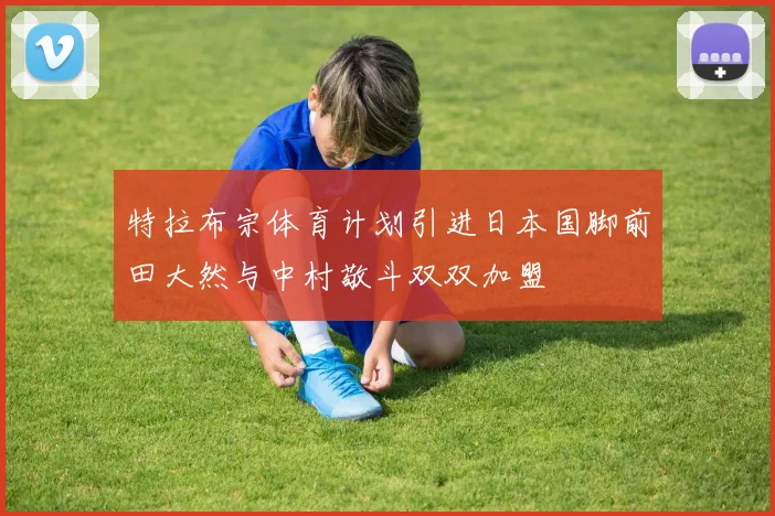 特拉布宗体育计划引进日本国脚前田大然与中村敬斗双双加盟