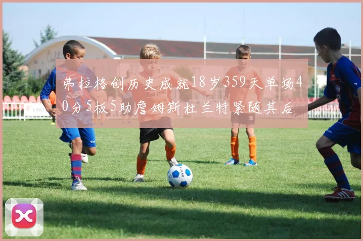 弗拉格创历史成就18岁359天单场40分5板5助詹姆斯杜兰特紧随其后