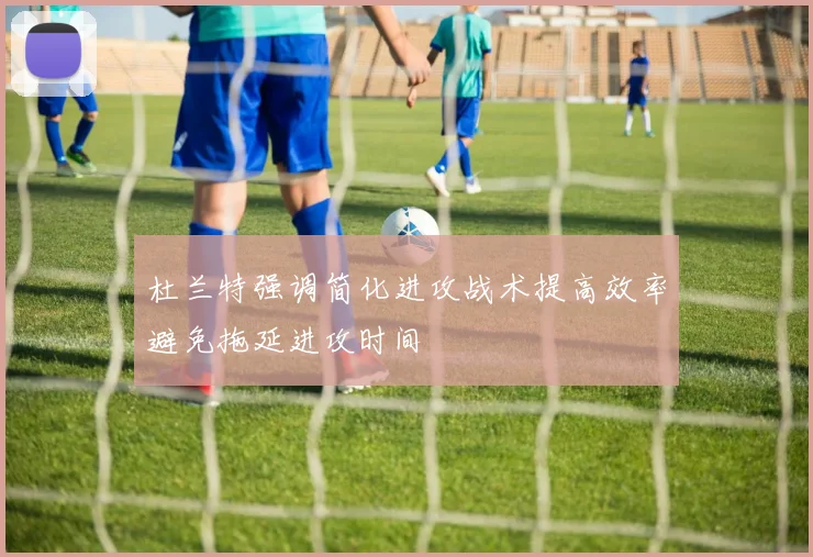 杜兰特强调简化进攻战术提高效率避免拖延进攻时间