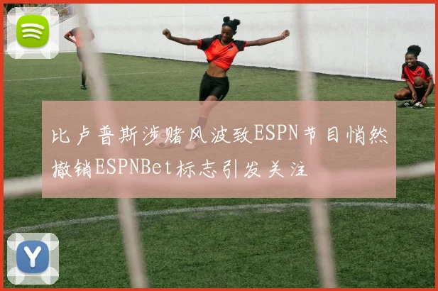 比卢普斯涉赌风波致ESPN节目悄然撤销ESPNBet标志引发关注