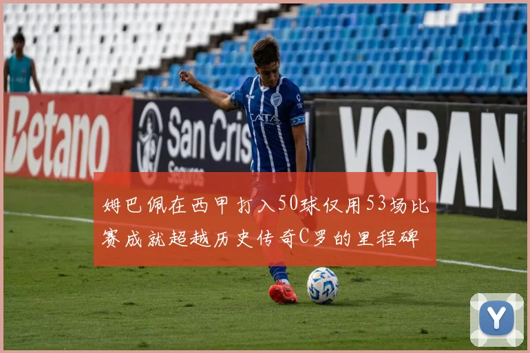 姆巴佩在西甲打入50球仅用53场比赛成就超越历史传奇C罗的里程碑