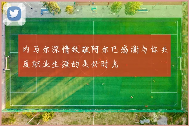 内马尔深情致敬阿尔巴感谢与你共度职业生涯的美好时光