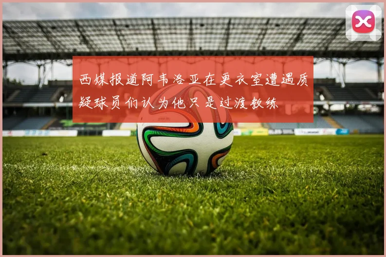 西媒报道阿韦洛亚在更衣室遭遇质疑球员们认为他只是过渡教练
