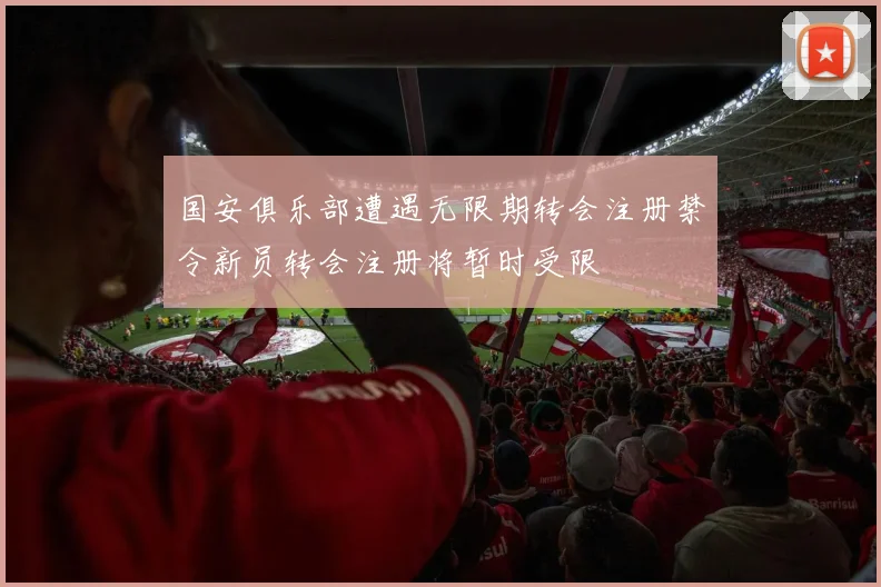 国安俱乐部遭遇无限期转会注册禁令新员转会注册将暂时受限