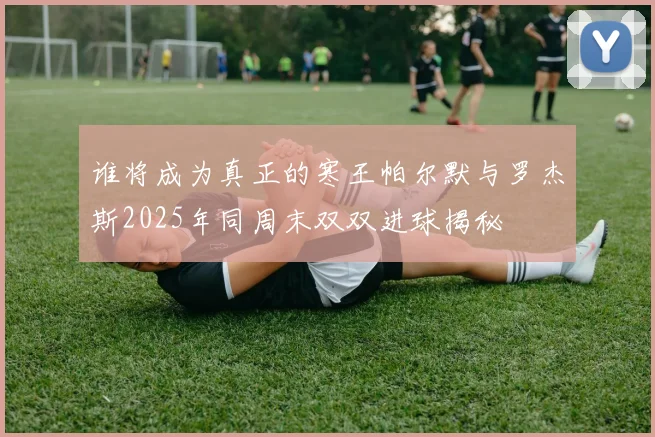 谁将成为真正的寒王帕尔默与罗杰斯2025年同周末双双进球揭秘