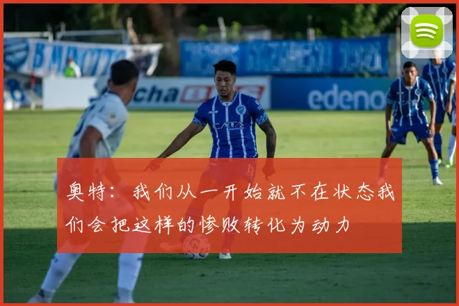 奥特：我们从一开始就不在状态我们会把这样的惨败转化为动力