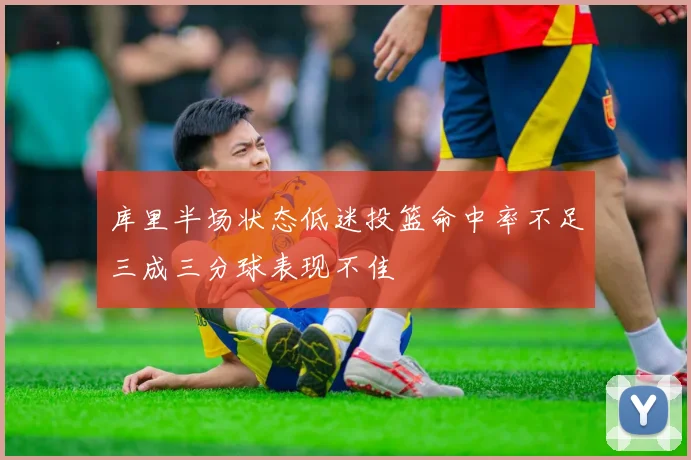 库里半场状态低迷投篮命中率不足三成三分球表现不佳