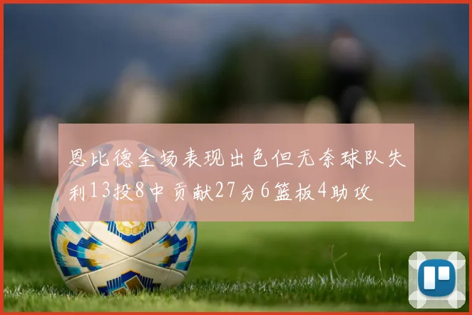恩比德全场表现出色但无奈球队失利13投8中贡献27分6篮板4助攻