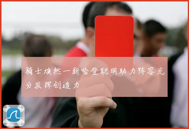 骑士焕然一新哈登聪明助力阵容充分发挥创造力