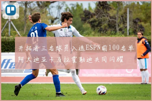 开拓者三名球员入选ESPN前100名单阿夫迪亚卡马拉霍勒迪共同闪耀