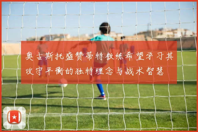奥古斯托盛赞蒂特教练希望学习其攻守平衡的独特理念与战术智慧