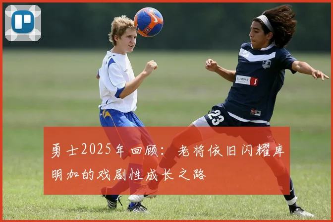 勇士2025年回顾：老将依旧闪耀库明加的戏剧性成长之路