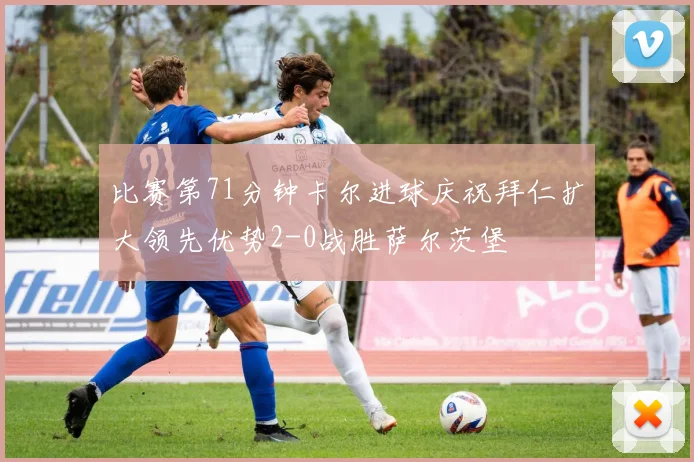 比赛第71分钟卡尔进球庆祝拜仁扩大领先优势2-0战胜萨尔茨堡