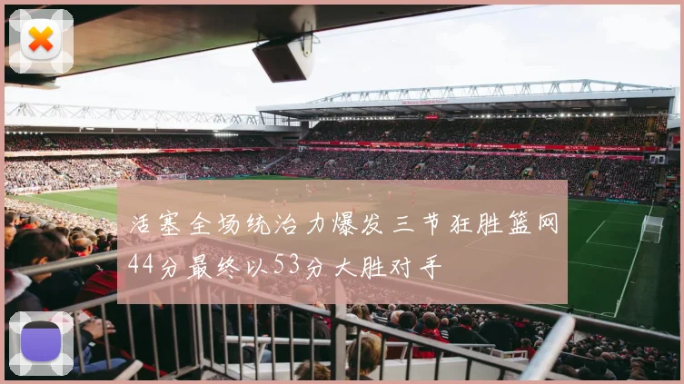 活塞全场统治力爆发三节狂胜篮网44分最终以53分大胜对手