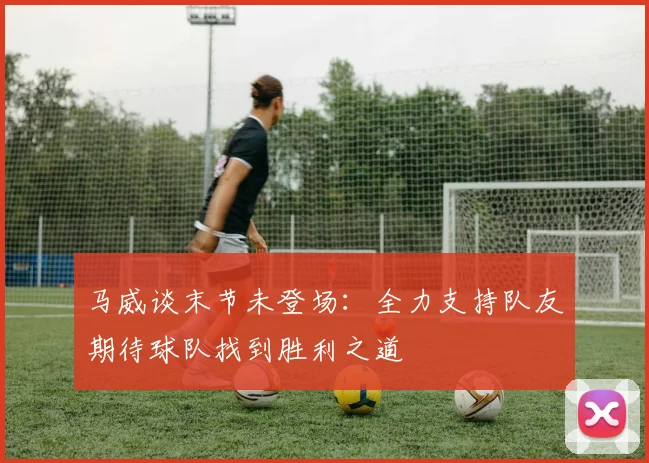 马威谈末节未登场：全力支持队友期待球队找到胜利之道