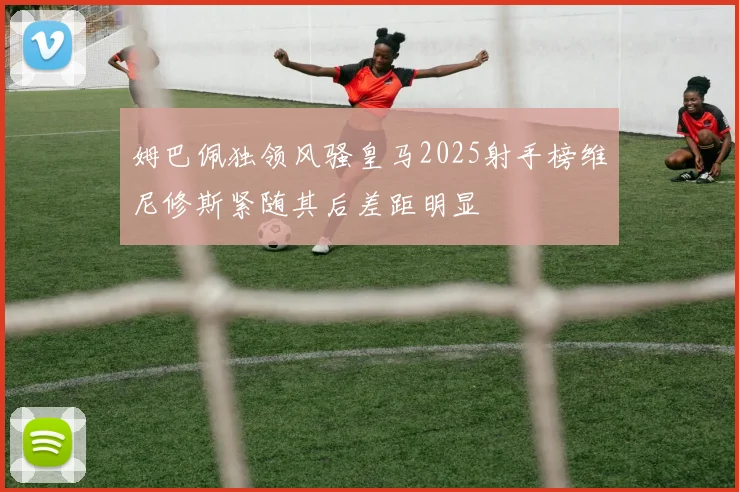 姆巴佩独领风骚皇马2025射手榜维尼修斯紧随其后差距明显