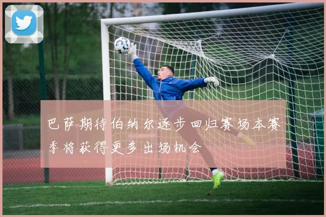 巴萨期待伯纳尔逐步回归赛场本赛季将获得更多出场机会