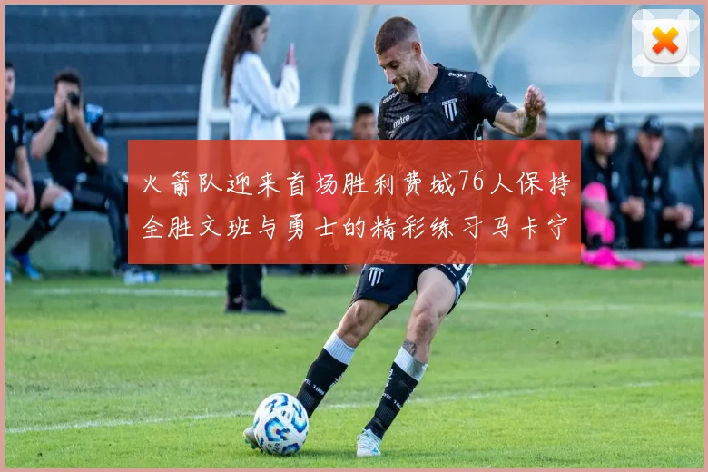 火箭队迎来首场胜利费城76人保持全胜文班与勇士的精彩练习马卡宁创下新纪录