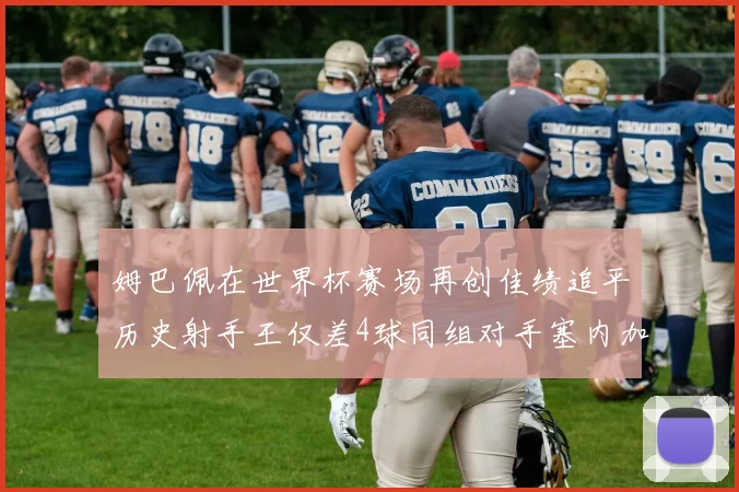 姆巴佩在世界杯赛场再创佳绩追平历史射手王仅差4球同组对手塞内加尔挪威挑战在即