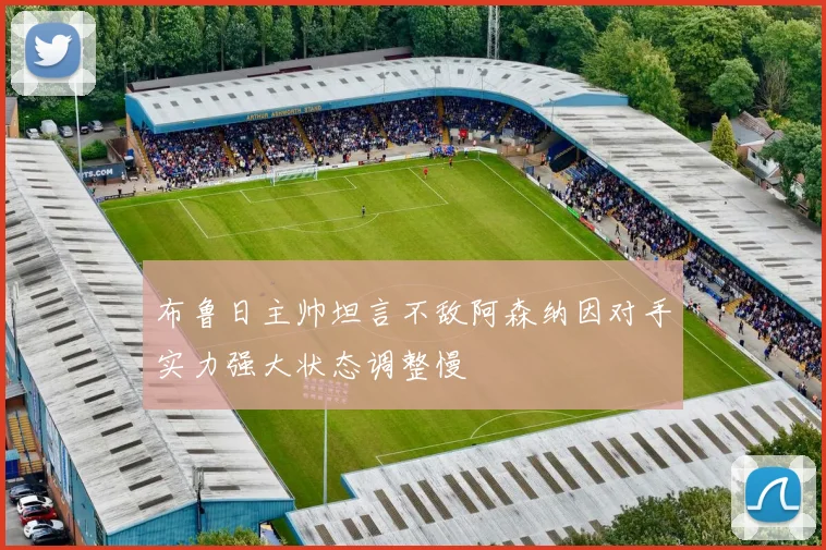 布鲁日主帅坦言不敌阿森纳因对手实力强大状态调整慢