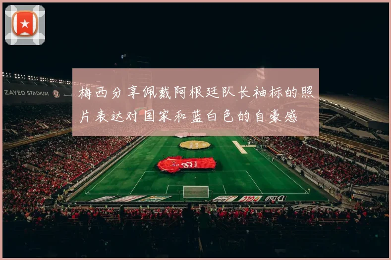 梅西分享佩戴阿根廷队长袖标的照片表达对国家和蓝白色的自豪感