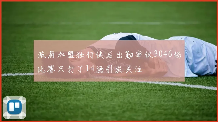 浓眉加盟独行侠后出勤率仅3046场比赛只打了14场引发关注