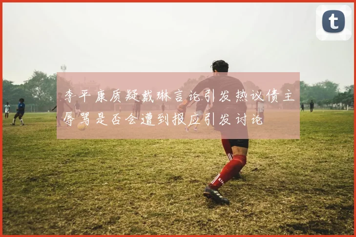 李平康质疑戴琳言论引发热议债主辱骂是否会遭到报应引发讨论