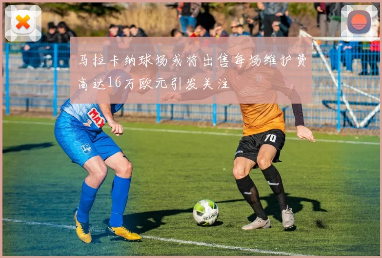 马拉卡纳球场或将出售每场维护费高达16万欧元引发关注
