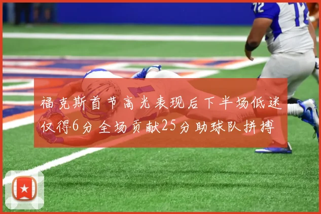 福克斯首节高光表现后下半场低迷仅得6分全场贡献25分助球队拼搏