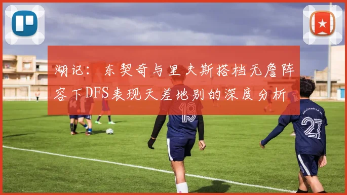 湖记：东契奇与里夫斯搭档无詹阵容下DFS表现天差地别的深度分析
