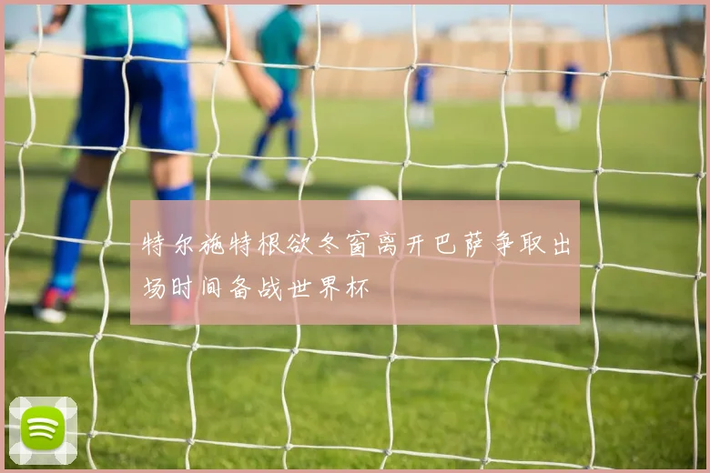 特尔施特根欲冬窗离开巴萨争取出场时间备战世界杯