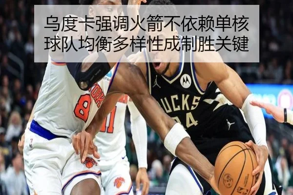 乌度卡强调火箭不依赖单核 球队均衡多样性成制胜关键 | jiuyou